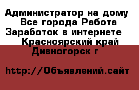 Администратор на дому  - Все города Работа » Заработок в интернете   . Красноярский край,Дивногорск г.